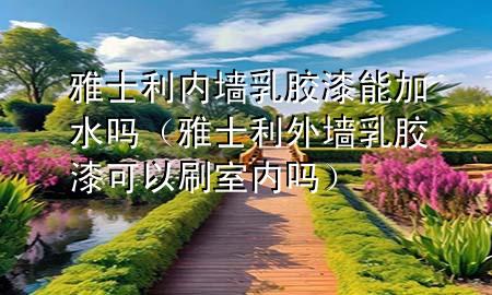 雅士利內(nèi)墻乳膠漆能加水嗎（雅士利外墻乳膠漆可以刷室內(nèi)嗎）