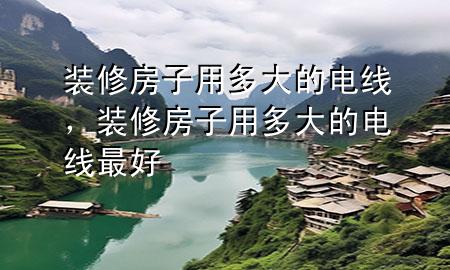 裝修房子用多大的電線，裝修房子用多大的電線最好