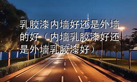 乳膠漆內(nèi)墻好還是外墻的好（內(nèi)墻乳膠漆好還是外墻乳膠漆好）