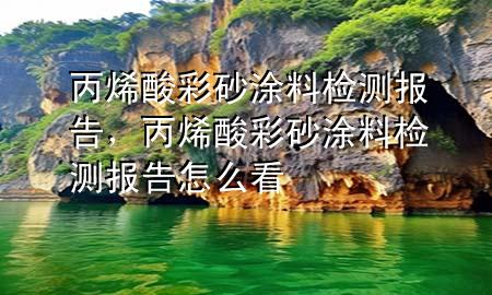 丙烯酸彩砂涂料檢測(cè)報(bào)告，丙烯酸彩砂涂料檢測(cè)報(bào)告怎么看