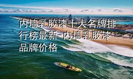 內(nèi)墻乳膠漆十大名牌排行榜最新-內(nèi)墻乳膠漆品牌價格