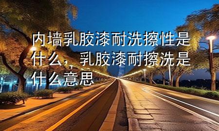 內(nèi)墻乳膠漆耐洗擦性是什么，乳膠漆耐擦洗是什么意思