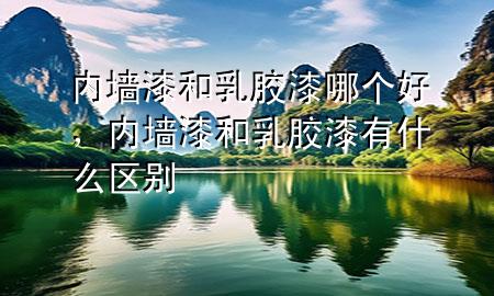 內(nèi)墻漆和乳膠漆哪個(gè)好，內(nèi)墻漆和乳膠漆有什么區(qū)別