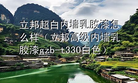 立邦超白內(nèi)墻乳膠漆怎么樣（立邦高級(jí)內(nèi)墻乳膠漆gzb-t330白色）