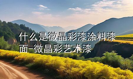 什么是微晶彩漆涂料漆面-微晶彩藝術(shù)漆