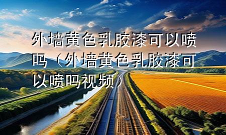 外墻黃色乳膠漆可以噴嗎（外墻黃色乳膠漆可以噴嗎視頻）