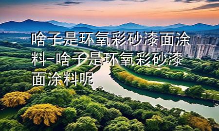 啥子是環(huán)氧彩砂漆面涂料-啥子是環(huán)氧彩砂漆面涂料呢