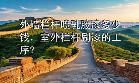 外墻欄桿噴乳膠漆多少錢，室外欄桿刷漆的工序?