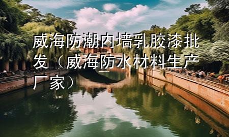 威海防潮內墻乳膠漆批發(fā)（威海防水材料生產(chǎn)廠家）