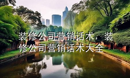 裝修公司營銷話術，裝修公司營銷話術大全