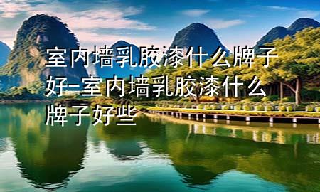 室內(nèi)墻乳膠漆什么牌子好-室內(nèi)墻乳膠漆什么牌子好些