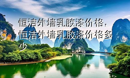 恒潔外墻乳膠漆價格，恒潔外墻乳膠漆價格多少