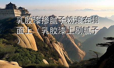 乳膠漆摻膩子粉滾在墻面上（乳膠漆上刷膩子）