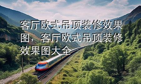 客廳歐式吊頂裝修效果圖，客廳歐式吊頂裝修效果圖大全