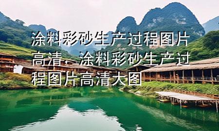 涂料彩砂生產(chǎn)過程圖片高清，涂料彩砂生產(chǎn)過程圖片高清大圖