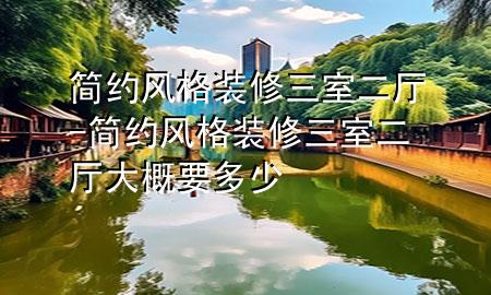 簡(jiǎn)約風(fēng)格裝修三室二廳-簡(jiǎn)約風(fēng)格裝修三室二廳大概要多少