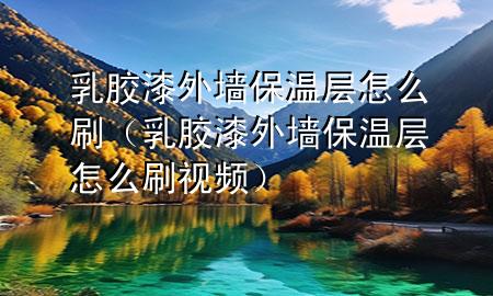 乳膠漆外墻保溫層怎么刷（乳膠漆外墻保溫層怎么刷視頻）