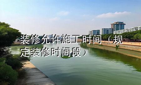 裝修允許施工時間（規(guī)定裝修時間段）