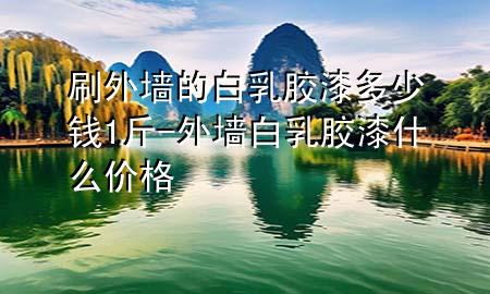 刷外墻的白乳膠漆多少錢1斤-外墻白乳膠漆什么價(jià)格