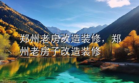 鄭州老房改造裝修，鄭州老房子改造裝修
