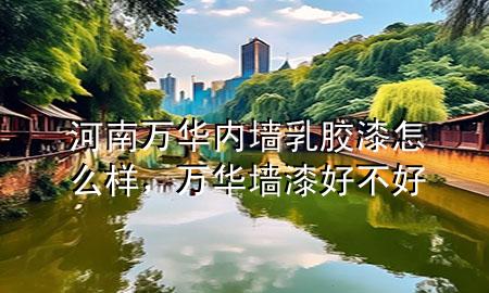 河南萬華內(nèi)墻乳膠漆怎么樣，萬華墻漆好不好