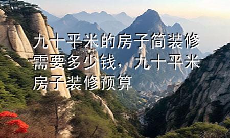 九十平米的房子簡裝修需要多少錢，九十平米房子裝修預算