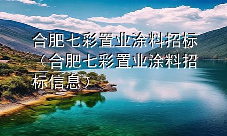合肥七彩置業(yè)涂料招標(biāo)（合肥七彩置業(yè)涂料招標(biāo)信息）