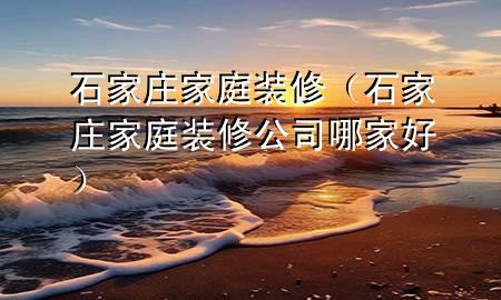 石家莊家庭裝修（石家莊家庭裝修公司哪家好）