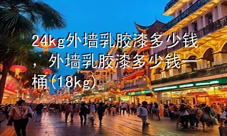 24kg外墻乳膠漆多少錢，外墻乳膠漆多少錢一桶(18kg)