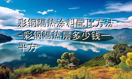 彩鋼隔熱涂料配比方法-彩鋼隔熱層多少錢一平方