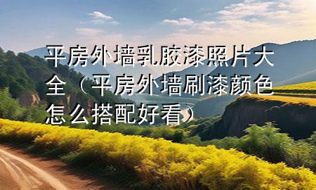 平房外墻乳膠漆照片大全（平房外墻刷漆顏色怎么搭配好看）