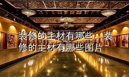 裝修的主材有哪些，裝修的主材有哪些圖片