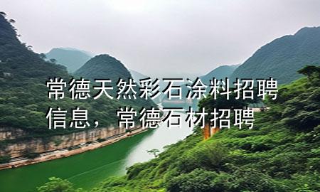 常德天然彩石涂料招聘信息，常德石材招聘