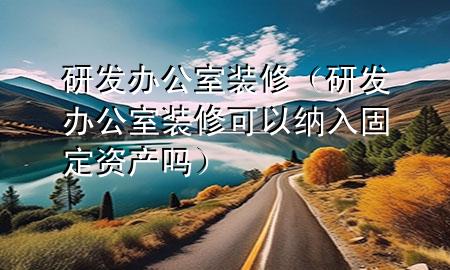 研發(fā)辦公室裝修（研發(fā)辦公室裝修可以納入固定資產(chǎn)嗎）