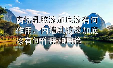 內(nèi)墻乳膠漆加底漆有何作用，內(nèi)墻乳膠漆加底漆有何作用和用途