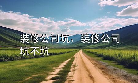 裝修公司坑，裝修公司坑不坑