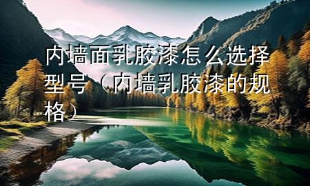 內墻面乳膠漆怎么選擇型號（內墻乳膠漆的規(guī)格）