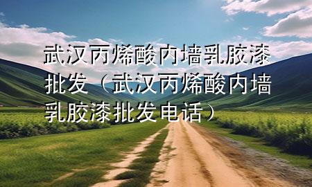 武漢丙烯酸內(nèi)墻乳膠漆批發(fā)（武漢丙烯酸內(nèi)墻乳膠漆批發(fā)電話）