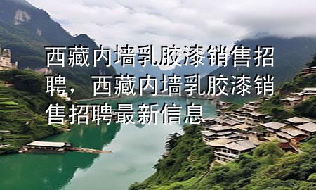 西藏內(nèi)墻乳膠漆銷(xiāo)售招聘，西藏內(nèi)墻乳膠漆銷(xiāo)售招聘最新信息