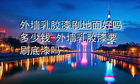 外墻乳膠漆刷地面好嗎多少錢-外墻乳膠漆要刷底漆嗎