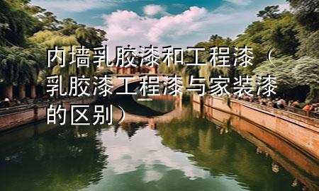 內(nèi)墻乳膠漆和工程漆（乳膠漆工程漆與家裝漆的區(qū)別）
