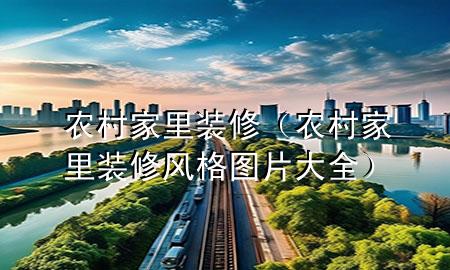 農(nóng)村家里裝修（農(nóng)村家里裝修風(fēng)格圖片大全）