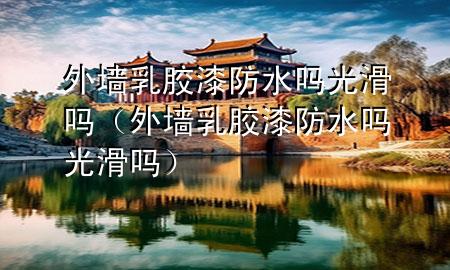 外墻乳膠漆防水嗎光滑嗎（外墻乳膠漆防水嗎光滑嗎）