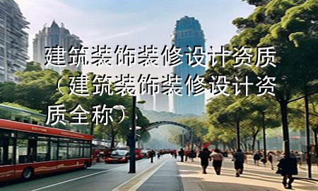 建筑裝飾裝修設(shè)計資質(zhì)（建筑裝飾裝修設(shè)計資質(zhì)全稱）