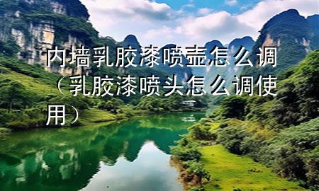 內(nèi)墻乳膠漆噴壺怎么調(diào)（乳膠漆噴頭怎么調(diào)使用）