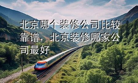 北京哪個裝修公司比較靠譜，北京裝修哪家公司最好