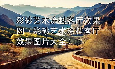 彩砂藝術(shù)涂料客廳效果圖（彩砂藝術(shù)涂料客廳效果圖片大全）