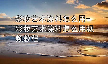 彩妝藝術(shù)涂料怎么用-彩妝藝術(shù)涂料怎么用視頻教程