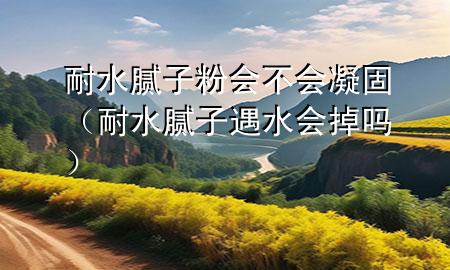 耐水膩?zhàn)臃蹠?huì)不會(huì)凝固（耐水膩?zhàn)佑鏊畷?huì)掉嗎）