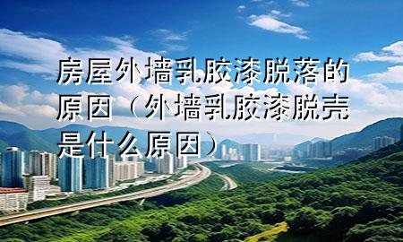 房屋外墻乳膠漆脫落的原因（外墻乳膠漆脫殼是什么原因）